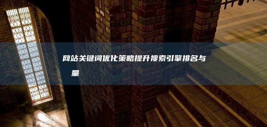 网站关键词优化策略：提升搜索引擎排名与流量